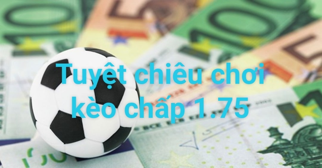 Chơi kèo chấp 1.75 cần những tuyệt chiêu gì?